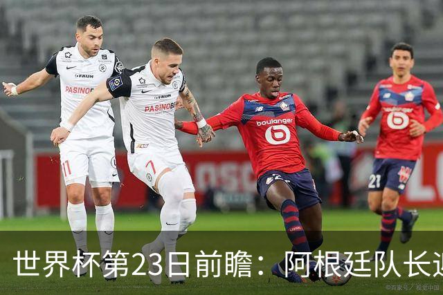 世界杯第23日前瞻：阿根廷队长迎历史之夜 卫冕冠军PK大黑马