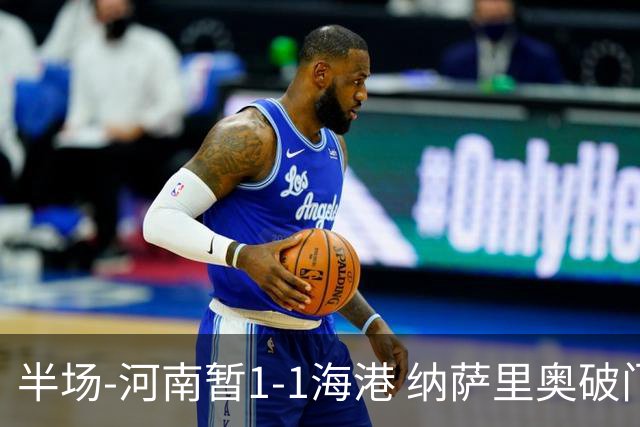半场-河南暂1-1海港 纳萨里奥破门 吾米提江送礼李新翔扳平