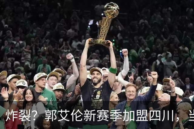 炸裂？郭艾伦新赛季加盟四川，当年总决赛对手，一笑泯恩仇？