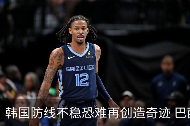 韩国防线不稳恐难再创造奇迹 巴西有望轻松过关